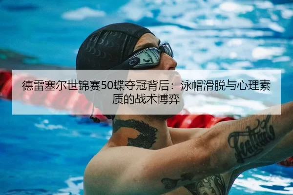 德雷塞尔世锦赛50蝶夺冠背后：泳帽滑脱与心理素质的战术博弈